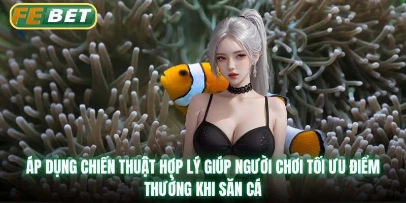 Áp dụng chiến thuật hợp lý giúp người chơi tối ưu điểm thưởng khi săn cá