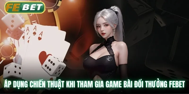 Áp dụng chiến thuật khi tham gia game bài đổi thưởng Febet