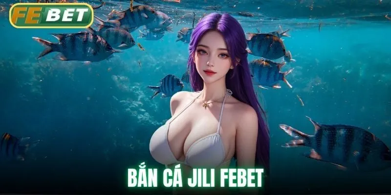 Bắn Cá Jili Febet Săn Thưởng Hấp Dẫn Với Đồ Họa Đỉnh Cao