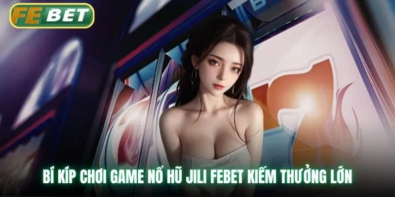 Bí kíp chơi game Nổ hũ Jili Febet kiếm thưởng lớn