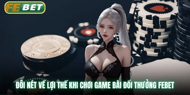 Đôi nét về lợi thế khi chơi game bài đổi thưởng Febet