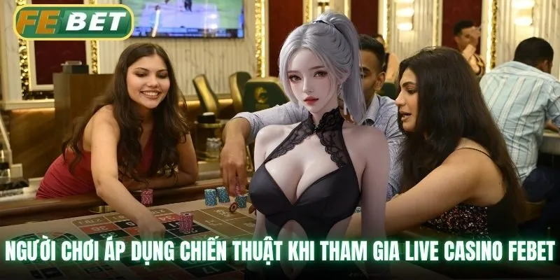 Người chơi áp dụng chiến thuật khi tham gia live casino Febet