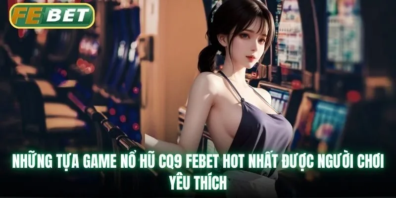 Những tựa game nổ hũ CQ9 Febet hot nhất được người chơi yêu thích